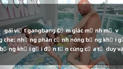 gái việt gangbang Cảm giác mạnh mẽ với sex BDSM không che: những phân cảnh nóng bỏng khơi gợi đến tận cùng của tư duy và cơ thể.