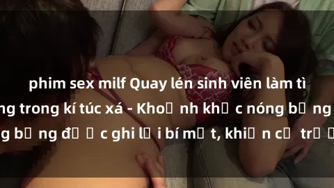 phim sex milf Quay lén sinh viên làm tình ngay trên giường trong kí túc xá - Khoảnh khắc nóng bỏng được ghi lại bí mật, khiến cả trường học xôn xao.