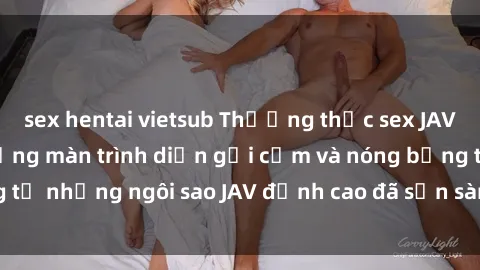 sex hentai vietsub Thưởng thức sex JAV idol miễn phí: Những màn trình diễn gợi cảm và nóng bỏng từ những ngôi sao JAV đỉnh cao đã sẵn sàng để bạn khám phá.