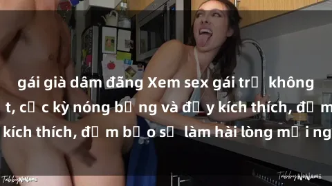 gái già dâm đãng Xem sex gái trẻ không che hấp dẫn nhất, cực kỳ nóng bỏng và đầy kích thích, đảm bảo sẽ làm hài lòng mọi người!