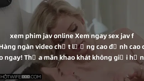 xem phim jav online Xem ngay sex jav full HD miễn phí - Hàng ngàn video chất lượng cao đỉnh cao chỉ cần click vào ngay! Thỏa mãn khao khát không giới hạn, đón chờ những trải nghiệm mới lạ!