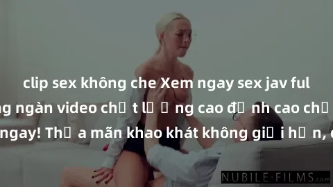 clip sex không che Xem ngay sex jav full HD miễn phí - Hàng ngàn video chất lượng cao đỉnh cao chỉ cần click vào ngay! Thỏa mãn khao khát không giới hạn, đón chờ những trải nghiệm mới lạ!