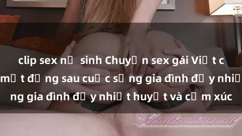 clip sex nữ sinh Chuyện sex gái Việt có chồng: Những bí mật đằng sau cuộc sống gia đình đầy nhiệt huyết và cảm xúc