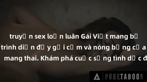truyện sex loạn luân Gái Việt mang bầu và làm tình: Màn trình diễn đầy gợi cảm và nóng bỏng của phụ nữ mang thai. Khám phá cuộc sống tình dục đầy hấp dẫn và mới lạ của họ!