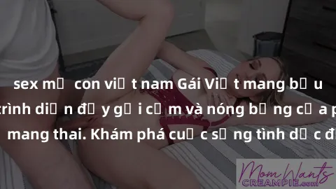 sex mẹ con việt nam Gái Việt mang bầu và làm tình: Màn trình diễn đầy gợi cảm và nóng bỏng của phụ nữ mang thai. Khám phá cuộc sống tình dục đầy hấp dẫn và mới lạ của họ!