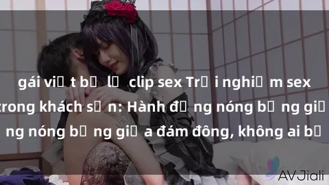 gái việt bị lộ clip sex Trải nghiệm sex sinh viên sôi động trong khách sạn: Hành động nóng bỏng giữa đám đông, không ai bị bỏ lỡ