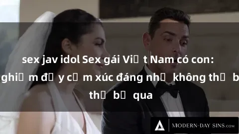 sex jav idol Sex gái Việt Nam có con: Trải nghiệm đầy cảm xúc đáng nhớ không thể bỏ qua