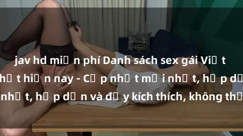 jav hd miễn phí Danh sách sex gái Việt Nam sinh viên hot nhất hiện nay - Cập nhật mới nhất, hấp dẫn và đầy kích thích, không thể bỏ qua!