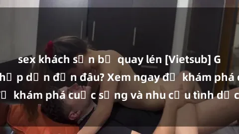 sex khách sạn bị quay lén [Vietsub] Gái mại dâm châu Á hấp dẫn đến đâu? Xem ngay để khám phá cuộc sống và nhu cầu tình dục của họ!