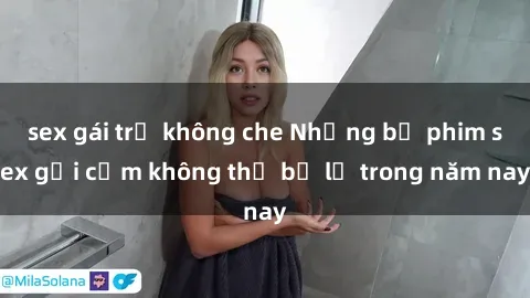 sex gái trẻ không che Những bộ phim sex gợi cảm không thể bỏ lỡ trong năm nay