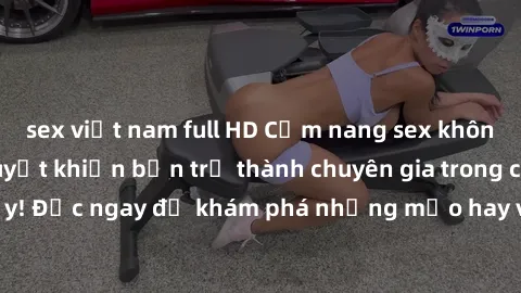 sex việt nam full HD Cẩm nang sex không che: Những bí quyết khiến bạn trở thành chuyên gia trong chuyện ấy! Đọc ngay để khám phá những mẹo hay và bí quyết tình dục không che.