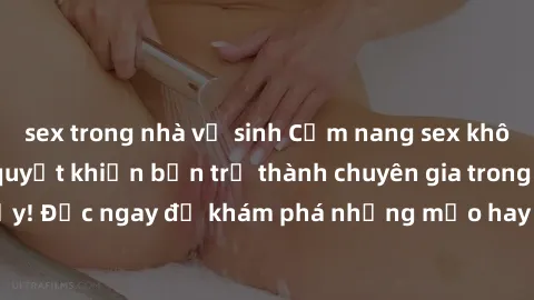 sex trong nhà vệ sinh Cẩm nang sex không che: Những bí quyết khiến bạn trở thành chuyên gia trong chuyện ấy! Đọc ngay để khám phá những mẹo hay và bí quyết tình dục không che.