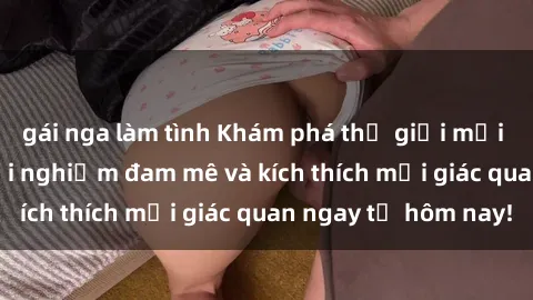 gái nga làm tình Khám phá thế giới mới của sex online: trải nghiệm đam mê và kích thích mọi giác quan ngay từ hôm nay!