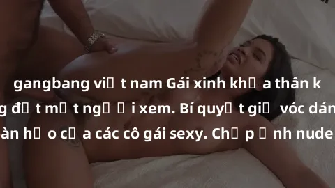 gangbang việt nam Gái xinh khỏa thân khoe dáng nóng bỏng đốt mắt người xem. Bí quyết giữ vóc dáng hoàn hảo của các cô gái sexy. Chụp ảnh nude tự tin không sợ lộ hàng.
