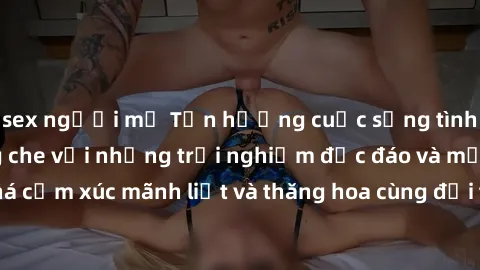sex người mỹ Tận hưởng cuộc sống tình dục online không che với những trải nghiệm độc đáo và mới lạ. Khám phá cảm xúc mãnh liệt và thăng hoa cùng đối tác tại các trang web chuyên nghiệp.