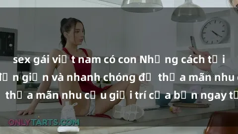 sex gái việt nam có con Những cách tải phim sex về máy đơn giản và nhanh chóng để thỏa mãn nhu cầu giải trí của bạn ngay tại nhà