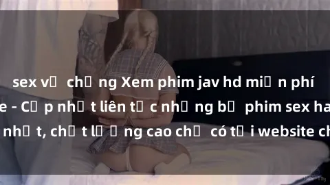 sex vợ chồng Xem phim jav hd miễn phí đỉnh cao không che - Cập nhật liên tục những bộ phim sex hay nhất, chất lượng cao chỉ có tại website chuyên nghiệp hàng đầu.