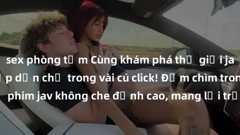 sex phòng tắm Cùng khám phá thế giới jav không che siêu hấp dẫn chỉ trong vài cú click! Đắm chìm trong những bộ phim jav không che đỉnh cao, mang lại trải nghiệm thú vị và đầy kích thích.