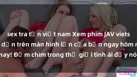 sex tra tấn việt nam Xem phim JAV vietsub mới nhất và hấp dẫn trên màn hình lớn của bạn ngay hôm nay! Đắm chìm trong thế giới tình ái đầy nóng bỏng và kích thích.