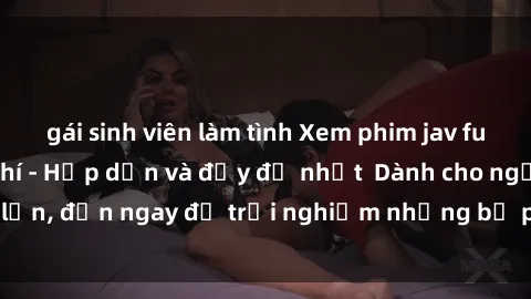 gái sinh viên làm tình Xem phim jav full HD online miễn phí - Hấp dẫn và đầy đủ nhất  Dành cho người lớn, đến ngay để trải nghiệm những bộ phim hấp dẫn và hấp dẫn.
