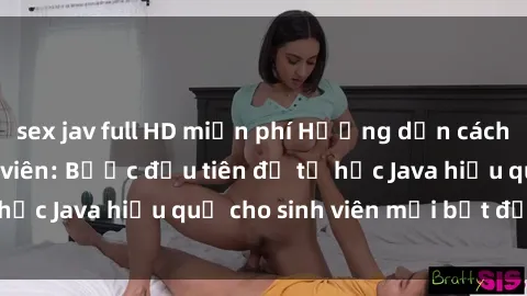 sex jav full HD miễn phí Hướng dẫn cách học Java cho sinh viên: Bước đầu tiên để tự học Java hiệu quả cho sinh viên mới bắt đầu là gì?