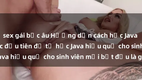 sex gái bắc âu Hướng dẫn cách học Java cho sinh viên: Bước đầu tiên để tự học Java hiệu quả cho sinh viên mới bắt đầu là gì?