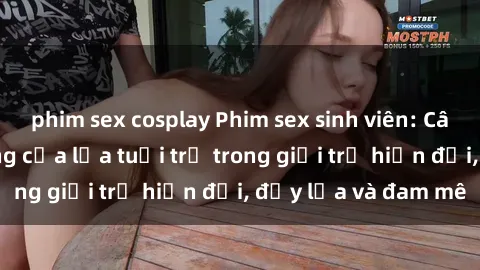 phim sex cosplay Phim sex sinh viên: Câu chuyện nóng bỏng của lứa tuổi trẻ trong giới trẻ hiện đại, đầy lửa và đam mê