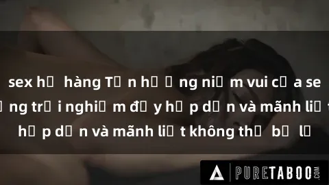 sex họ hàng Tận hưởng niềm vui của sex với gái trẻ: những trải nghiệm đầy hấp dẫn và mãnh liệt không thể bỏ lỡ