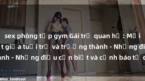 sex phòng tập gym Gái trẻ quan hệ: Mối quan hệ khác biệt giữa tuổi trẻ và trưởng thành - Những điều cần biết và cảnh báo từ chuyên gia
