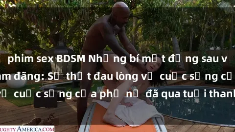 phim sex BDSM Những bí mật đằng sau vẻ ngoài gái già dâm đãng: Sự thật đau lòng về cuộc sống của phụ nữ đã qua tuổi thanh xuân