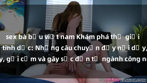 sex bà bầu việt nam Khám phá thế giới của phim sex nô lệ tình dục: Những câu chuyện đầy nổi dậy, gợi cảm và gây sốc đến từ ngành công nghiệp giải trí đen tối