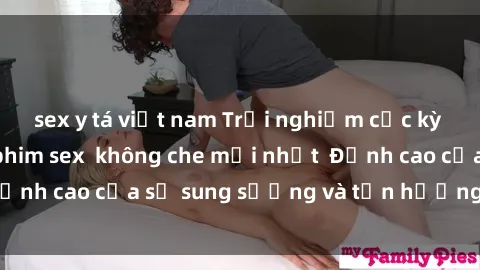 sex y tá việt nam Trải nghiệm cực kỳ nóng bỏng trong phim sex  không che mới nhất  Đỉnh cao của sự sung sướng và tận hưởng chân thật