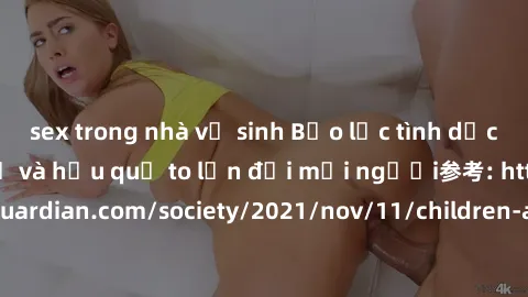 sex trong nhà vệ sinh Bạo lực tình dục trong nhóm: nguy cơ và hậu quả to lớn đối mọi người参考: https://www.theguardian.com/society/2021/nov/11/children-as-young-as-four-are-being-sexually-abused-by-gro