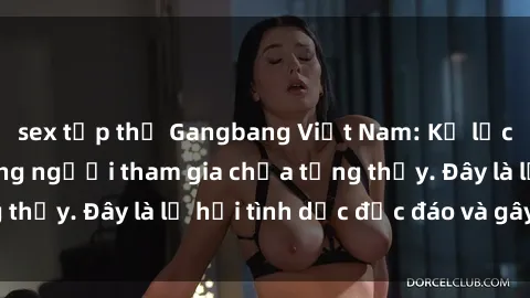 sex tập thể Gangbang Việt Nam: Kỷ lục mới với số lượng người tham gia chưa từng thấy. Đây là lễ hội tình dục độc đáo và gây sốc.