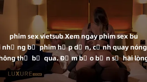 phim sex vietsub Xem ngay phim sex bukkake hàng đầu với những bộ phim hấp dẫn, cảnh quay nóng bỏng không thể bỏ qua. Đảm bảo bạn sẽ hài lòng với trải nghiệm mới lạ này!