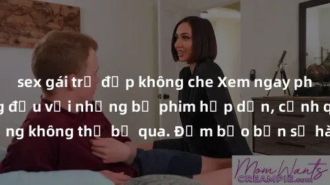 sex gái trẻ đẹp không che Xem ngay phim sex bukkake hàng đầu với những bộ phim hấp dẫn, cảnh quay nóng bỏng không thể bỏ qua. Đảm bảo bạn sẽ hài lòng với trải nghiệm mới lạ này!