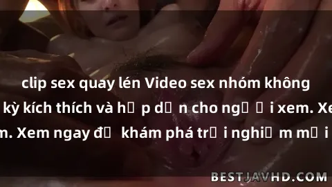 clip sex quay lén Video sex nhóm không che mới nhất cực kỳ kích thích và hấp dẫn cho người xem. Xem ngay để khám phá trải nghiệm mới lạ và đầy bất ngờ!