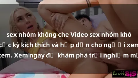 sex nhóm không che Video sex nhóm không che mới nhất cực kỳ kích thích và hấp dẫn cho người xem. Xem ngay để khám phá trải nghiệm mới lạ và đầy bất ngờ!