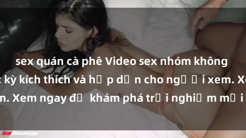 sex quán cà phê Video sex nhóm không che mới nhất cực kỳ kích thích và hấp dẫn cho người xem. Xem ngay để khám phá trải nghiệm mới lạ và đầy bất ngờ!
