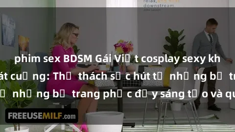 phim sex BDSM Gái Việt cosplay sexy khiến fan hâm mộ phát cuồng: Thử thách sức hút từ những bộ trang phục đầy sáng tạo và quyến rũ!