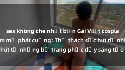 sex không che nhật bản Gái Việt cosplay sexy khiến fan hâm mộ phát cuồng: Thử thách sức hút từ những bộ trang phục đầy sáng tạo và quyến rũ!