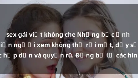 sex gái việt không che Những bức ảnh sexy tá gợi cảm khiến người xem không thể rời mắt, đầy sức hấp dẫn và quyến rũ. Đừng bỏ lỡ các hình ảnh nóng bỏng này!