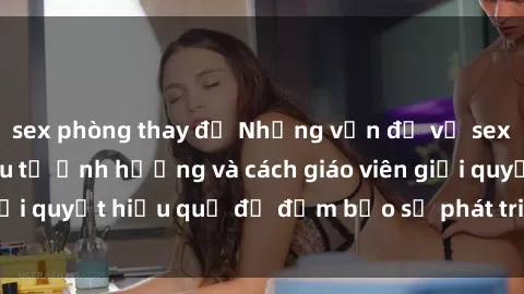 sex phòng thay đồ Những vấn đề về sex học sinh: Các yếu tố ảnh hưởng và cách giáo viên giải quyết hiệu quả để đảm bảo sự phát triển toàn diện.