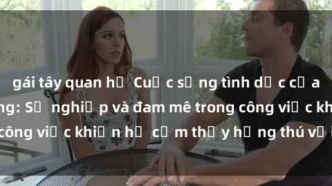 gái tây quan hệ Cuộc sống tình dục của nhân viên văn phòng: Sự nghiệp và đam mê trong công việc khiến họ cảm thấy hứng thú với tình dục?