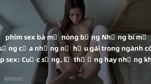 phim sex bà mẹ nóng bỏng Những bí mật đằng sau cuộc sống của những nữ hầu gái trong ngành công nghiệp sex: Cuộc sống, lẽ thường hay những khó khăn mà họ phải đối mặt.