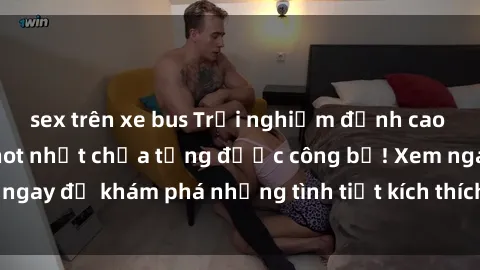sex trên xe bus Trải nghiệm đỉnh cao cùng phim sex Mỹ hot nhất chưa từng được công bố! Xem ngay để khám phá những tình tiết kích thích, cảnh nóng bỏng!