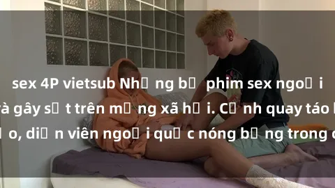 sex 4P vietsub Những bộ phim sex ngoại quốc nổi tiếng và gây sốt trên mạng xã hội. Cảnh quay táo bạo, diễn viên ngoại quốc nóng bỏng trong các tác phẩm đỉnh cao.