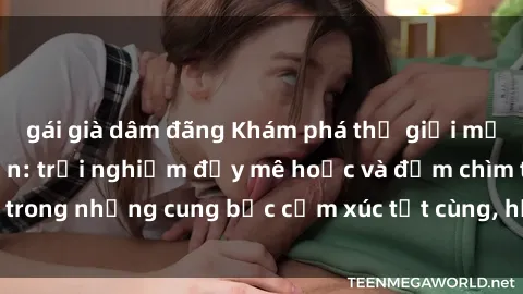 gái già dâm đãng Khám phá thế giới mới với sex người lớn: trải nghiệm đầy mê hoặc và đắm chìm trong những cung bậc cảm xúc tột cùng, hứng khởi và cuốn hút.