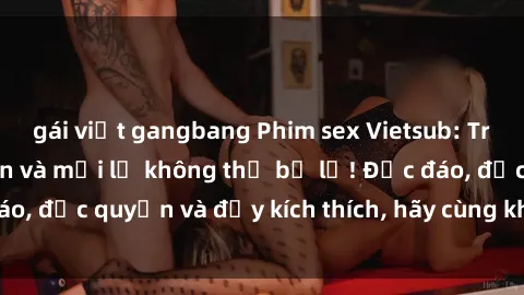 gái việt gangbang Phim sex Vietsub: Trải nghiệm hấp dẫn và mới lạ không thể bỏ lỡ! Độc đáo, độc quyền và đầy kích thích, hãy cùng khám phá ngay!