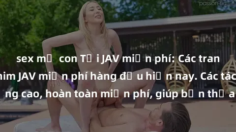 sex mẹ con Tải JAV miễn phí: Các trang web cung cấp phim JAV miễn phí hàng đầu hiện nay. Các tác phẩm chất lượng cao, hoàn toàn miễn phí, giúp bạn thỏa mãn niềm đam mê mà không tốn kém.